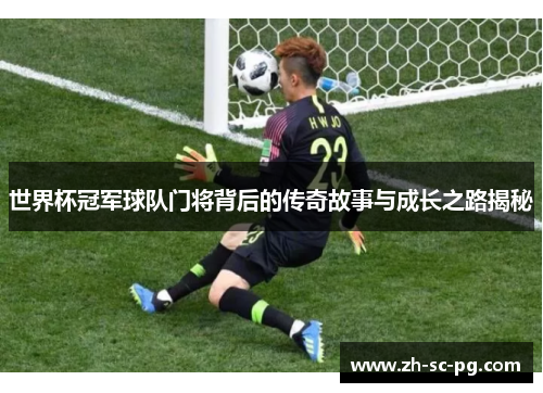 世界杯冠军球队门将背后的传奇故事与成长之路揭秘 世界杯冠军球队门将背后的传奇故事与成长之路揭秘