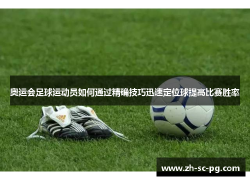 奥运会足球运动员如何通过精确技巧迅速定位球提高比赛胜率