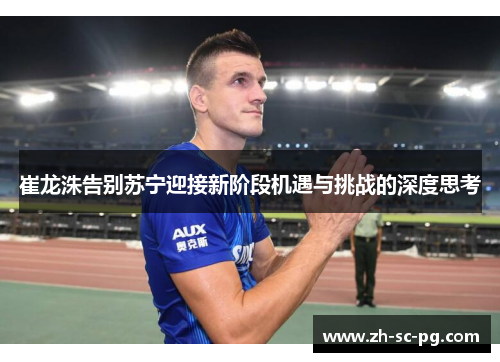 崔龙洙告别苏宁迎接新阶段机遇与挑战的深度思考
