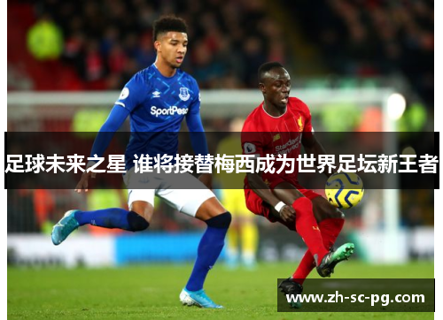 足球未来之星 谁将接替梅西成为世界足坛新王者