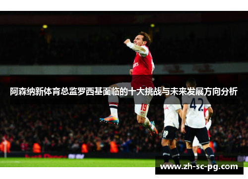 阿森纳新体育总监罗西基面临的十大挑战与未来发展方向分析