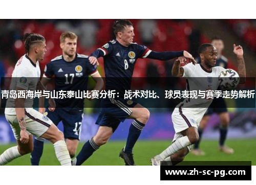 青岛西海岸与山东泰山比赛分析：战术对比、球员表现与赛季走势解析