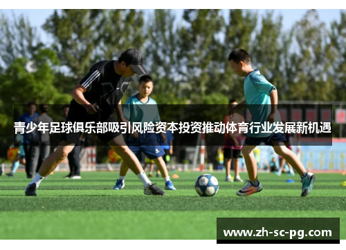 青少年足球俱乐部吸引风险资本投资推动体育行业发展新机遇 青少年足球俱乐部吸引风险资本投资推动体育行业发展新机遇