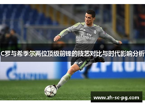 C罗与希季尔两位顶级前锋的技艺对比与时代影响分析