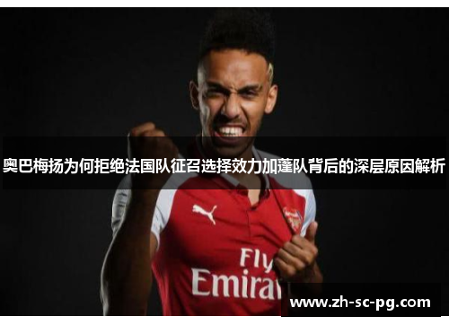 奥巴梅扬为何拒绝法国队征召选择效力加蓬队背后的深层原因解析 奥巴梅扬为何拒绝法国队征召选择效力加蓬队背后的深层原因解析