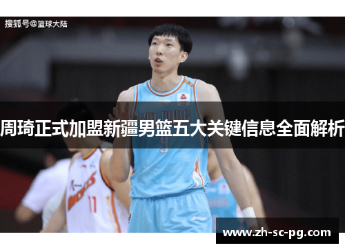 周琦正式加盟新疆男篮五大关键信息全面解析