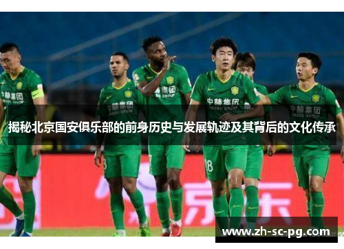 揭秘北京国安俱乐部的前身历史与发展轨迹及其背后的文化传承