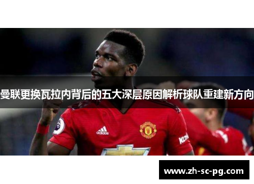曼联更换瓦拉内背后的五大深层原因解析球队重建新方向