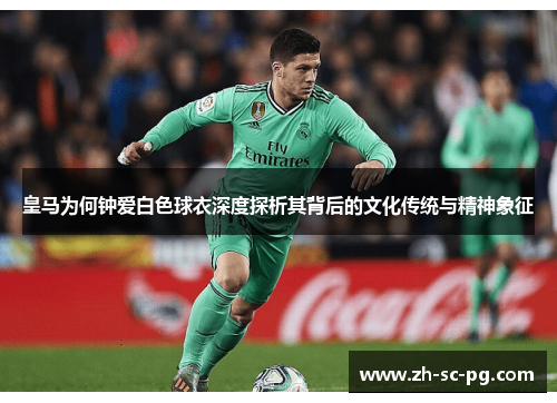 皇马为何钟爱白色球衣深度探析其背后的文化传统与精神象征