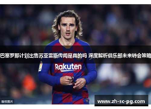 巴塞罗那计划出售苏亚雷斯传闻是真的吗 深度解析俱乐部未来转会策略 巴塞罗那计划出售苏亚雷斯传闻是真的吗 深度解析俱乐部未来转会策略