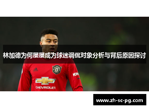 林加德为何屡屡成为球迷调侃对象分析与背后原因探讨