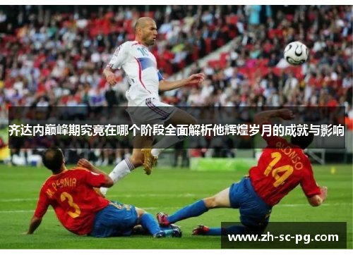 齐达内巅峰期究竟在哪个阶段全面解析他辉煌岁月的成就与影响