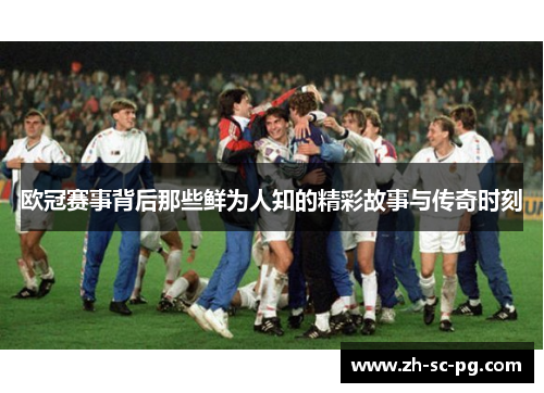 欧冠赛事背后那些鲜为人知的精彩故事与传奇时刻