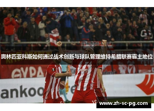 奥林匹亚科斯如何通过战术创新与球队管理维持希腊联赛霸主地位 奥林匹亚科斯如何通过战术创新与球队管理维持希腊联赛霸主地位