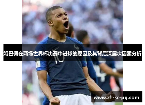 姆巴佩在两场世界杯决赛中进球的原因及其背后深层次因素分析 姆巴佩在两场世界杯决赛中进球的原因及其背后深层次因素分析