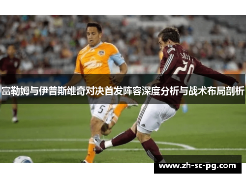 富勒姆与伊普斯维奇对决首发阵容深度分析与战术布局剖析 富勒姆与伊普斯维奇对决首发阵容深度分析与战术布局剖析