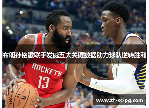 布朗孙铭徽联手发威五大关键数据助力球队逆转胜利