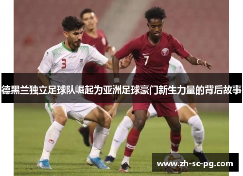 德黑兰独立足球队崛起为亚洲足球豪门新生力量的背后故事