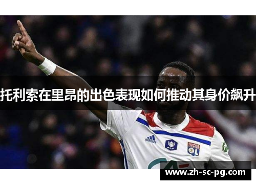 托利索在里昂的出色表现如何推动其身价飙升