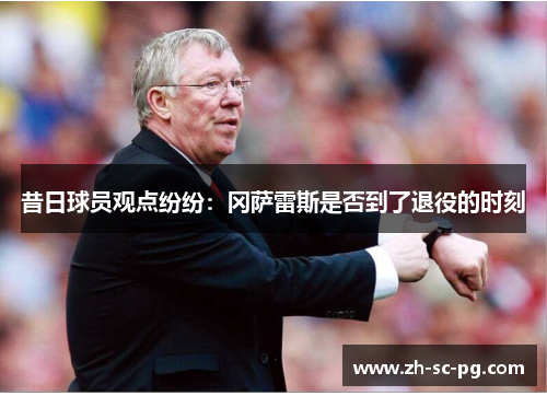 昔日球员观点纷纷：冈萨雷斯是否到了退役的时刻