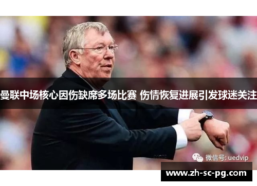曼联中场核心因伤缺席多场比赛 伤情恢复进展引发球迷关注 曼联中场核心因伤缺席多场比赛 伤情恢复进展引发球迷关注