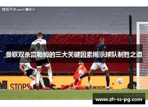 曼联双杀富勒姆的三大关键因素揭示球队制胜之道