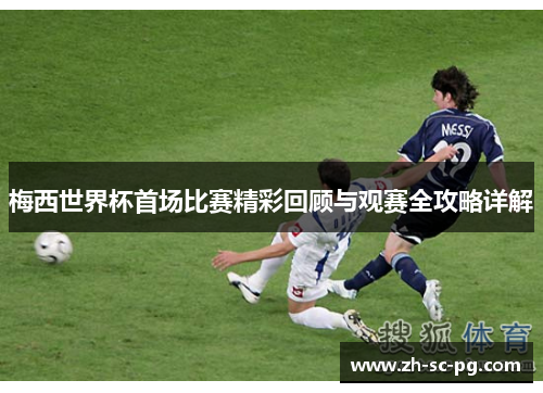 梅西世界杯首场比赛精彩回顾与观赛全攻略详解