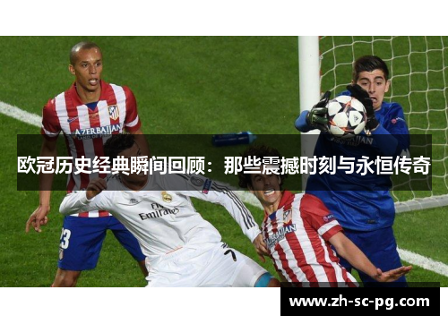 欧冠历史经典瞬间回顾：那些震撼时刻与永恒传奇