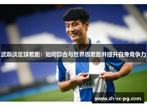武磊谈足球差距：如何弥合与世界级差距并提升自身竞争力