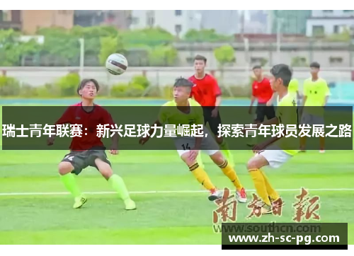 瑞士青年联赛：新兴足球力量崛起，探索青年球员发展之路
