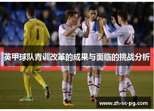 英甲球队青训改革的成果与面临的挑战分析 英甲球队青训改革的成果与面临的挑战分析