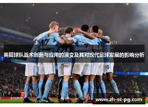 英超球队战术创新与应用的演变及其对现代足球发展的影响分析 英超球队战术创新与应用的演变及其对现代足球发展的影响分析