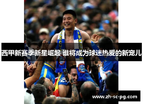 西甲新赛季新星崛起 谁将成为球迷热爱的新宠儿