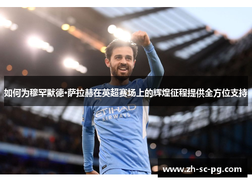 如何为穆罕默德·萨拉赫在英超赛场上的辉煌征程提供全方位支持