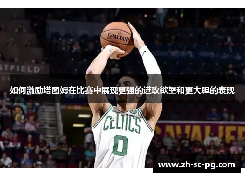 如何激励塔图姆在比赛中展现更强的进攻欲望和更大胆的表现