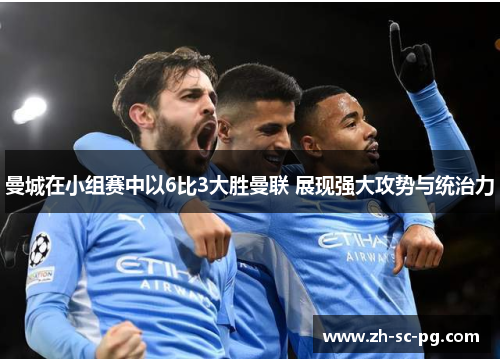 曼城在小组赛中以6比3大胜曼联 展现强大攻势与统治力