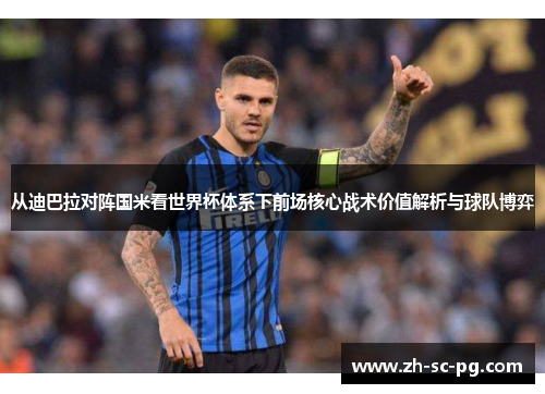 从迪巴拉对阵国米看世界杯体系下前场核心战术价值解析与球队博弈