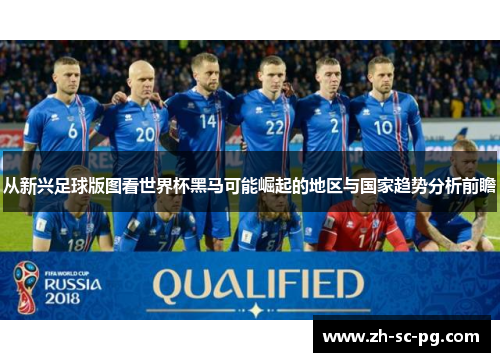 从新兴足球版图看世界杯黑马可能崛起的地区与国家趋势分析前瞻