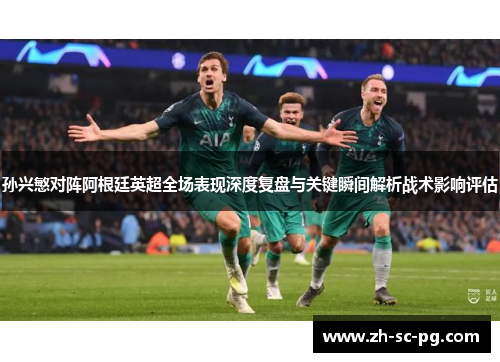 孙兴慜对阵阿根廷英超全场表现深度复盘与关键瞬间解析战术影响评估