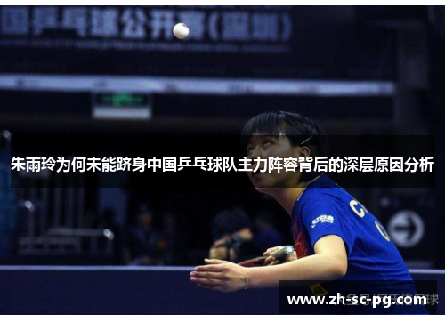 朱雨玲为何未能跻身中国乒乓球队主力阵容背后的深层原因分析