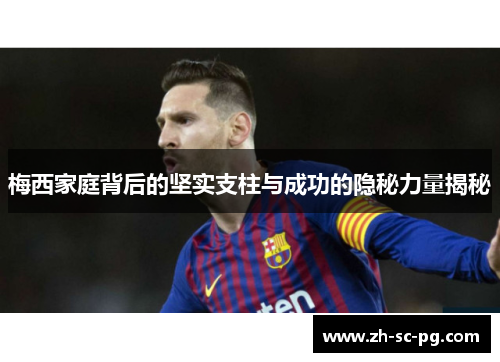 梅西家庭背后的坚实支柱与成功的隐秘力量揭秘