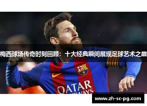 梅西球场传奇时刻回顾:十大经典瞬间展现足球艺术之巅 梅西球场传奇时刻回顾:十大经典瞬间展现足球艺术之巅