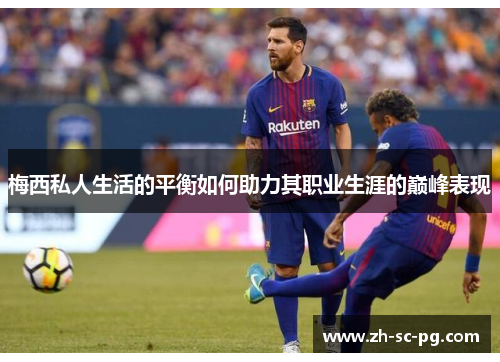 梅西私人生活的平衡如何助力其职业生涯的巅峰表现