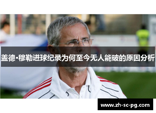 盖德·穆勒进球纪录为何至今无人能破的原因分析 盖德·穆勒进球纪录为何至今无人能破的原因分析