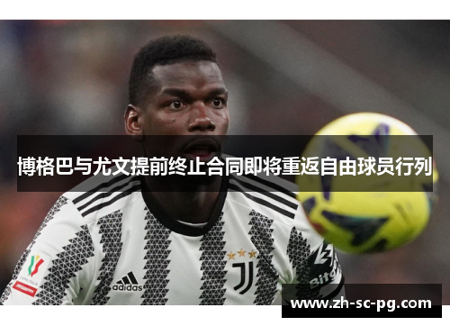 博格巴与尤文提前终止合同即将重返自由球员行列