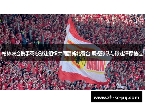 柏林联合携手死忠球迷组织共同翻新北看台 展现球队与球迷深厚情谊