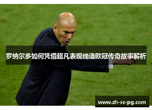 罗纳尔多如何凭借超凡表现缔造欧冠传奇故事解析 罗纳尔多如何凭借超凡表现缔造欧冠传奇故事解析