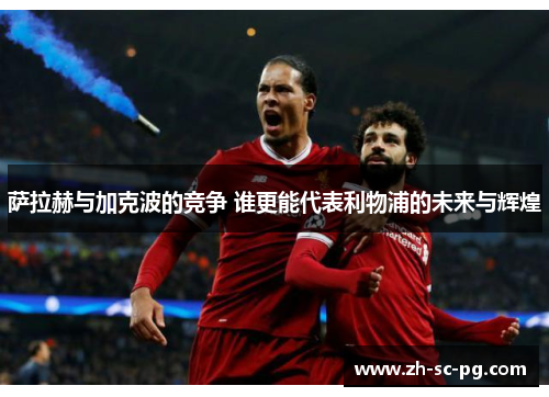 萨拉赫与加克波的竞争 谁更能代表利物浦的未来与辉煌