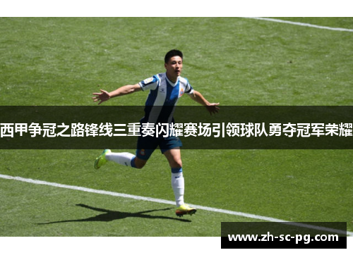 西甲争冠之路锋线三重奏闪耀赛场引领球队勇夺冠军荣耀
