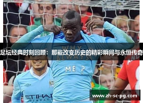 足坛经典时刻回顾：那些改变历史的精彩瞬间与永恒传奇